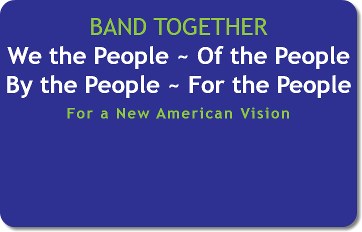  BAND TOGETHER We the People ~ Of the People By the People ~ For the People For a New American Vision 