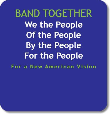  BAND TOGETHER We the People Of the People By the People For the People For a New American Vision 